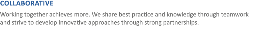 COLLABORATIVE Working together achieves more. We share best practice and knowledge through teamwork and strive to dev...