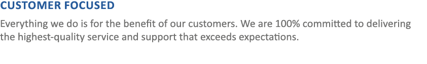 CUSTOMER FOCUSED Everything we do is for the benefit of our customers. We are 100% committed to delivering the highes...
