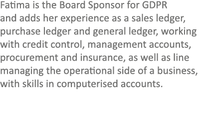 Fatima is the Board Sponsor for GDPR and adds her experience as a sales ledger, purchase ledger and general ledger, w...
