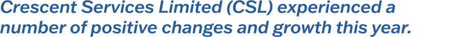 Crescent Services Limited (CSL) experienced a number of positive changes and growth this year.