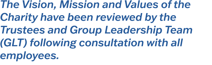 The Vision, Mission and Values of the Charity have been reviewed by the Trustees and Group Leadership Team (GLT) foll...